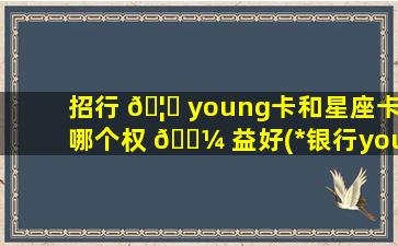 招行 🦟 young卡和星座卡哪个权 🐼 益好(*
银行young卡和星座守护卡)